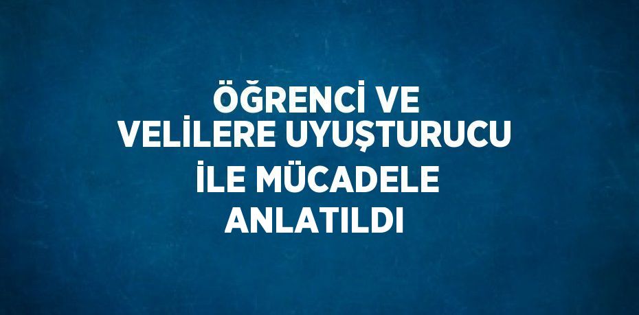 ÖĞRENCİ VE VELİLERE UYUŞTURUCU İLE MÜCADELE ANLATILDI