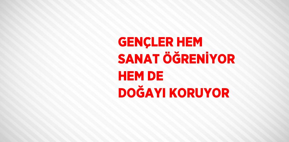 GENÇLER HEM SANAT ÖĞRENİYOR HEM DE DOĞAYI KORUYOR