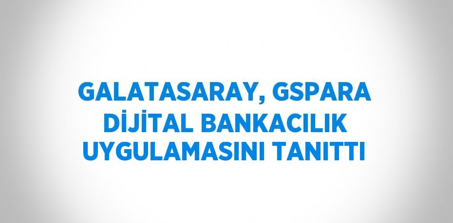 GALATASARAY, GSPARA DİJİTAL BANKACILIK UYGULAMASINI TANITTI