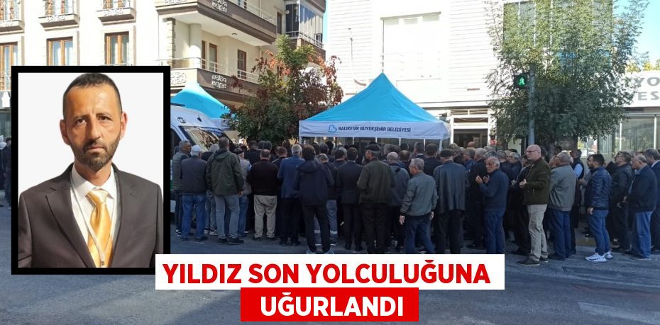 YILDIZ SON YOLCULUĞUNA   UĞURLANDI