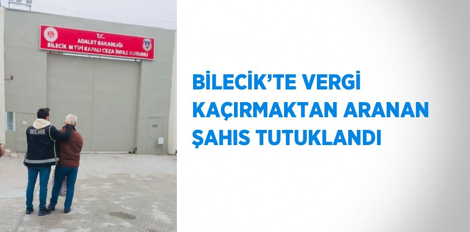 BİLECİK’TE VERGİ KAÇIRMAKTAN ARANAN ŞAHIS TUTUKLANDI