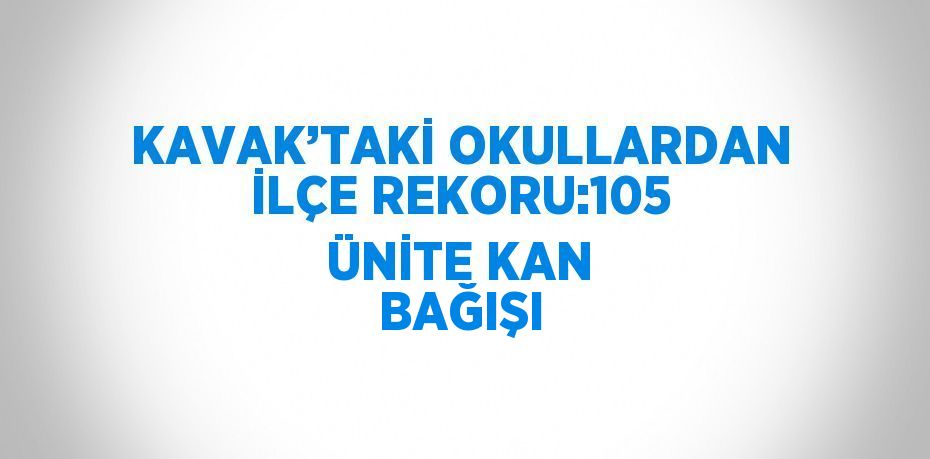 KAVAK’TAKİ OKULLARDAN İLÇE REKORU:105 ÜNİTE KAN BAĞIŞI