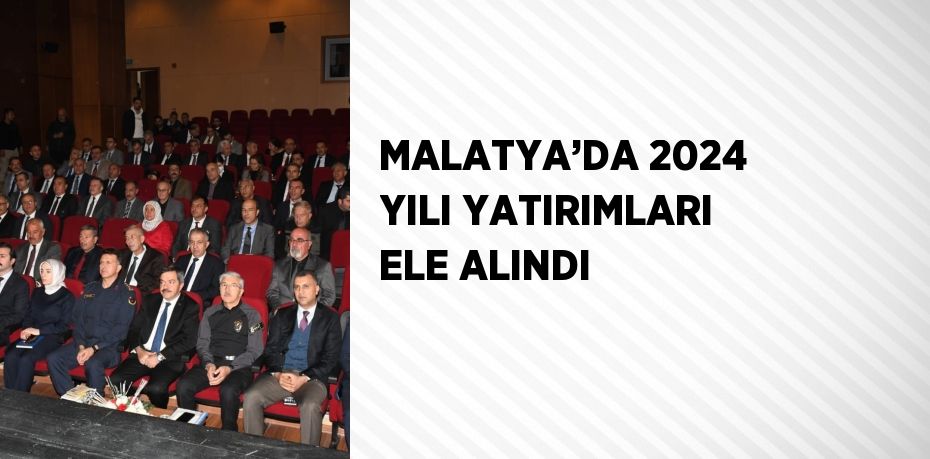 MALATYA’DA 2024 YILI YATIRIMLARI ELE ALINDI