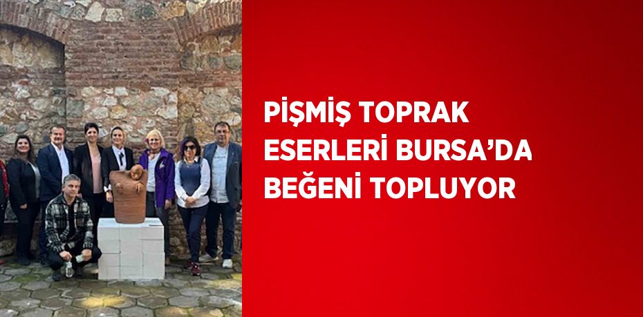 PİŞMİŞ TOPRAK ESERLERİ BURSA’DA BEĞENİ TOPLUYOR