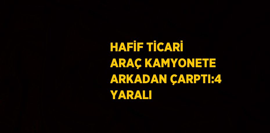 HAFİF TİCARİ ARAÇ KAMYONETE ARKADAN ÇARPTI:4 YARALI