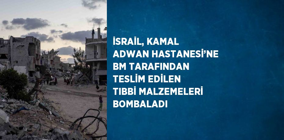 İSRAİL, KAMAL ADWAN HASTANESİ’NE BM TARAFINDAN TESLİM EDİLEN TIBBİ MALZEMELERİ BOMBALADI