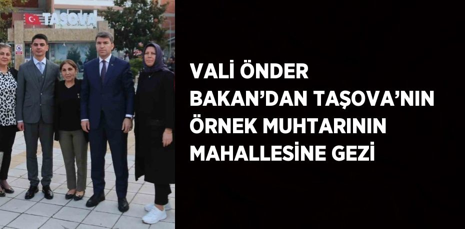 VALİ ÖNDER BAKAN’DAN TAŞOVA’NIN ÖRNEK MUHTARININ MAHALLESİNE GEZİ