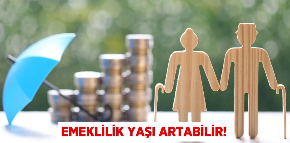 EMEKLİLİK YAŞI ARTABİLİR!