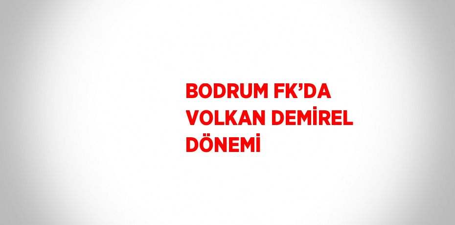 BODRUM FK’DA VOLKAN DEMİREL DÖNEMİ