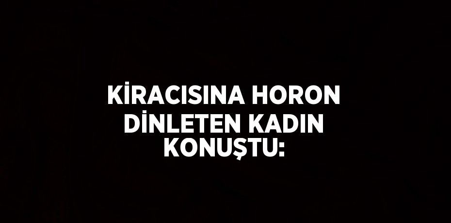 KİRACISINA HORON DİNLETEN KADIN KONUŞTU: