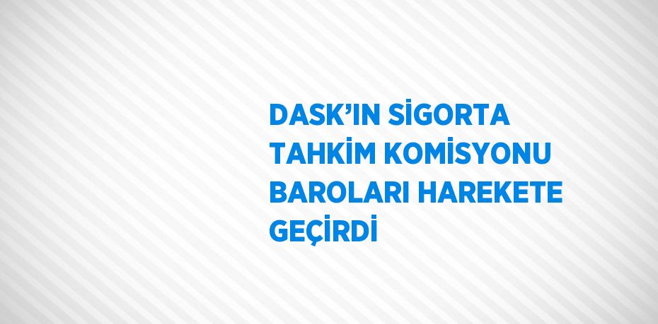 DASK’IN SİGORTA TAHKİM KOMİSYONU BAROLARI HAREKETE GEÇİRDİ