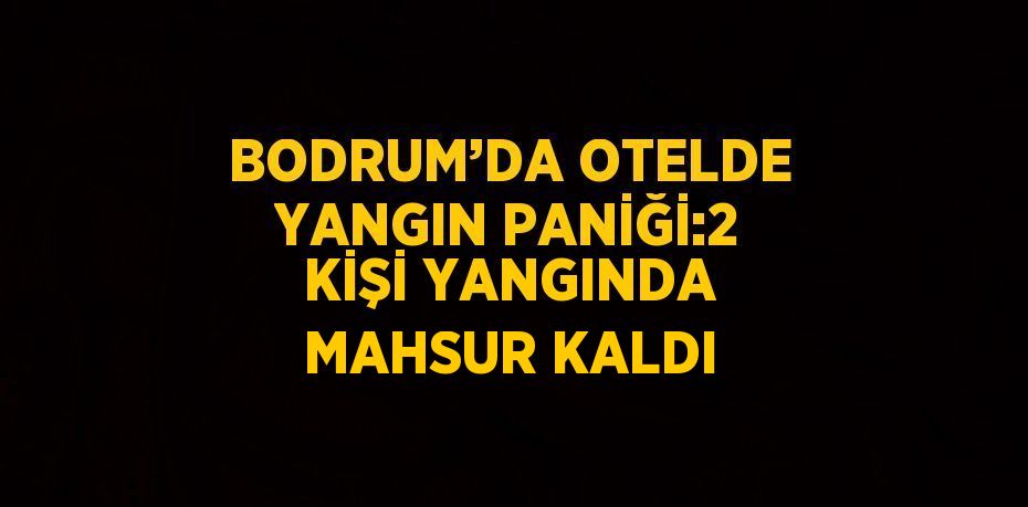 BODRUM’DA OTELDE YANGIN PANİĞİ:2 KİŞİ YANGINDA MAHSUR KALDI