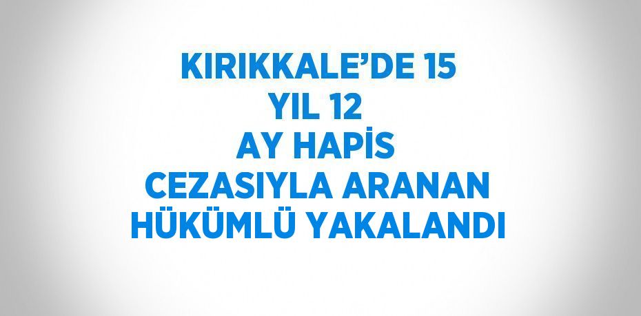 KIRIKKALE’DE 15 YIL 12 AY HAPİS CEZASIYLA ARANAN HÜKÜMLÜ YAKALANDI