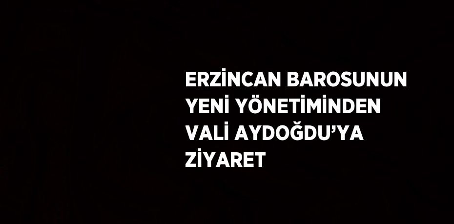 ERZİNCAN BAROSUNUN YENİ YÖNETİMİNDEN VALİ AYDOĞDU’YA ZİYARET