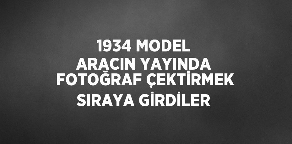 1934 MODEL ARACIN YAYINDA FOTOĞRAF ÇEKTİRMEK SIRAYA GİRDİLER