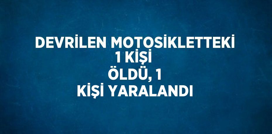 DEVRİLEN MOTOSİKLETTEKİ 1 KİŞİ ÖLDÜ, 1 KİŞİ YARALANDI