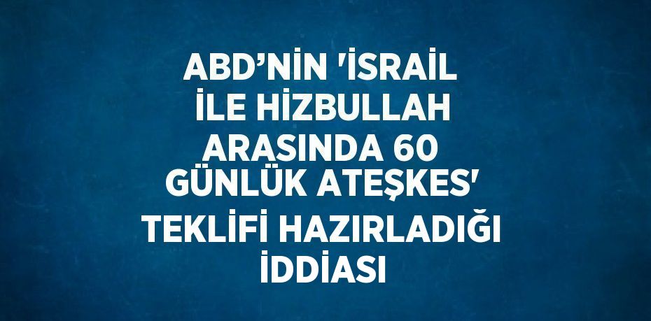 ABD’NİN 'İSRAİL İLE HİZBULLAH ARASINDA 60 GÜNLÜK ATEŞKES' TEKLİFİ HAZIRLADIĞI İDDİASI