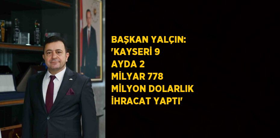 BAŞKAN YALÇIN: 'KAYSERİ 9 AYDA 2 MİLYAR 778 MİLYON DOLARLIK İHRACAT YAPTI'