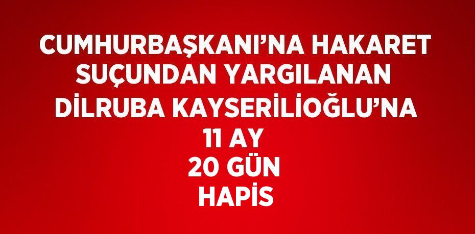 CUMHURBAŞKANI’NA HAKARET SUÇUNDAN YARGILANAN DİLRUBA KAYSERİLİOĞLU’NA 11 AY 20 GÜN HAPİS