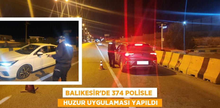 BALIKESİR’DE 374 POLİSLE    HUZUR UYGULAMASI YAPILDI