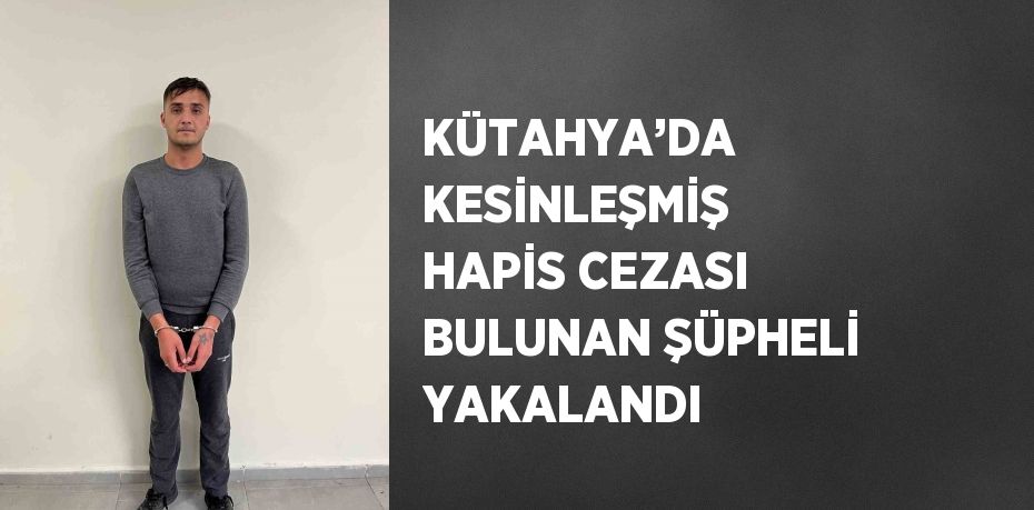 KÜTAHYA’DA KESİNLEŞMİŞ HAPİS CEZASI BULUNAN ŞÜPHELİ YAKALANDI