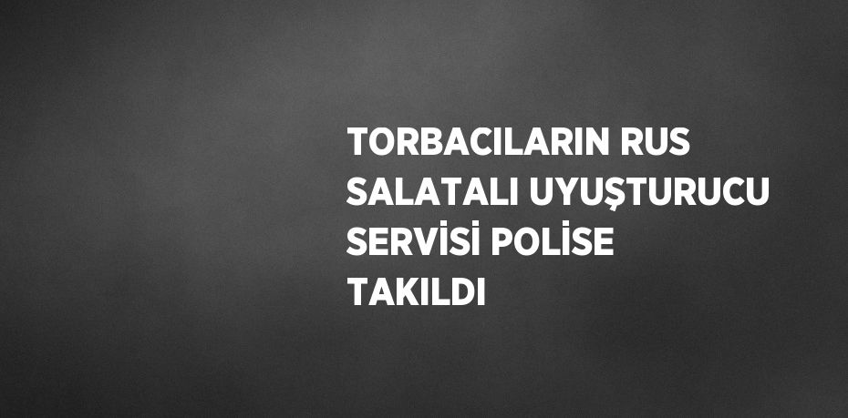 TORBACILARIN RUS SALATALI UYUŞTURUCU SERVİSİ POLİSE TAKILDI