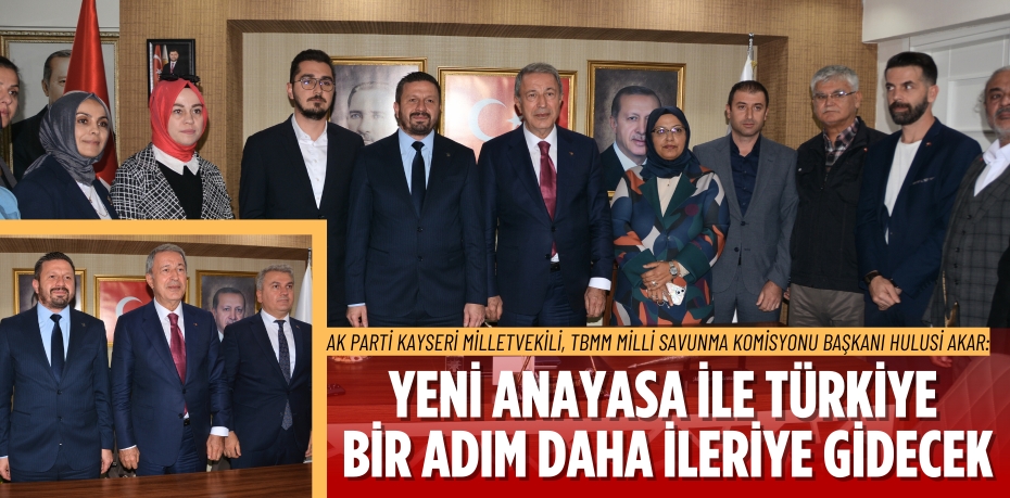 AK Parti Kayseri Milletvekili, TBMM Milli Savunma Komisyonu Başkanı Hulusi Akar: YENİ ANAYASA İLE TÜRKİYE  BİR ADIM DAHA İLERİYE GİDECEK