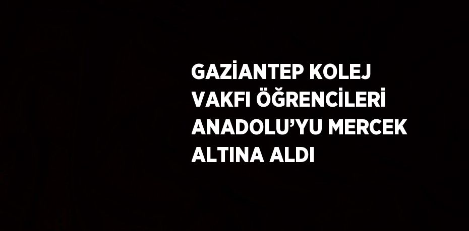 GAZİANTEP KOLEJ VAKFI ÖĞRENCİLERİ ANADOLU’YU MERCEK ALTINA ALDI