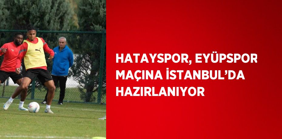 HATAYSPOR, EYÜPSPOR MAÇINA İSTANBUL’DA HAZIRLANIYOR