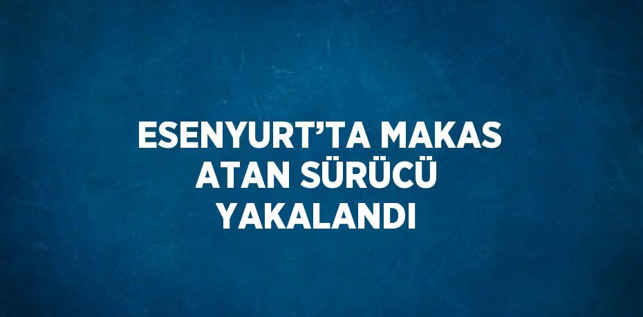 ESENYURT’TA MAKAS ATAN SÜRÜCÜ YAKALANDI