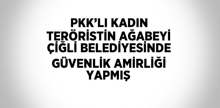 PKK’LI KADIN TERÖRİSTİN AĞABEYİ ÇİĞLİ BELEDİYESİNDE GÜVENLİK AMİRLİĞİ YAPMIŞ