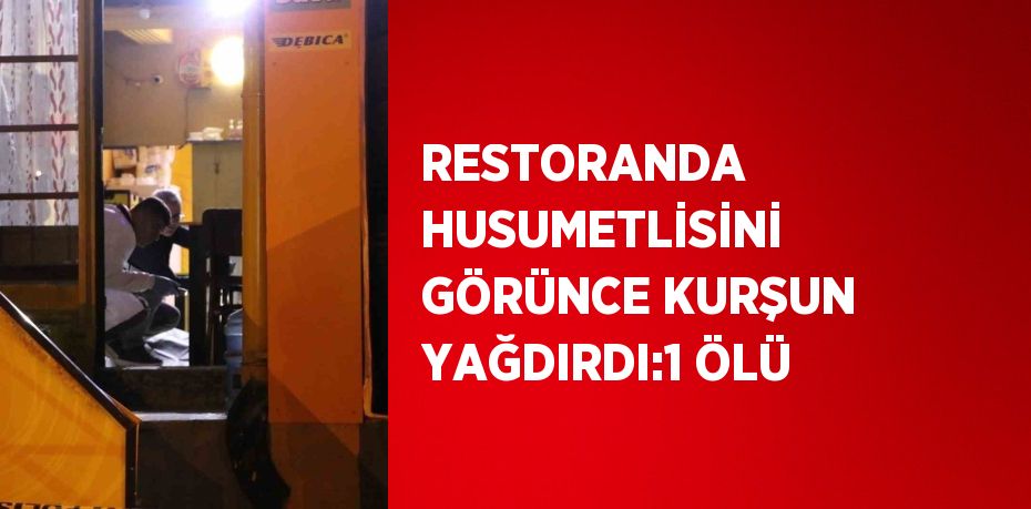 RESTORANDA HUSUMETLİSİNİ GÖRÜNCE KURŞUN YAĞDIRDI:1 ÖLÜ