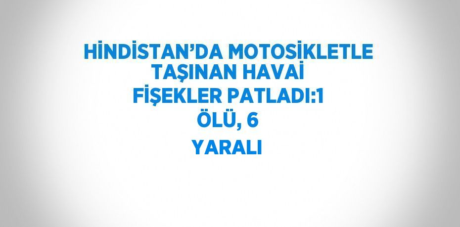 HİNDİSTAN’DA MOTOSİKLETLE TAŞINAN HAVAİ FİŞEKLER PATLADI:1 ÖLÜ, 6 YARALI