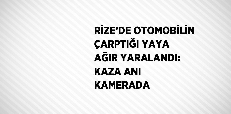 RİZE’DE OTOMOBİLİN ÇARPTIĞI YAYA AĞIR YARALANDI: KAZA ANI KAMERADA