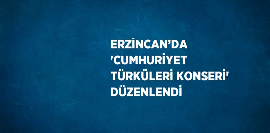 ERZİNCAN’DA 'CUMHURİYET TÜRKÜLERİ KONSERİ' DÜZENLENDİ