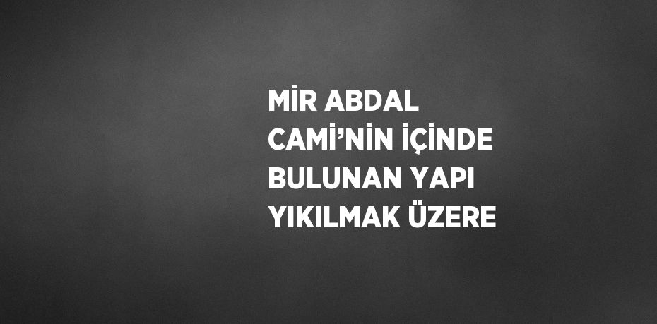 MİR ABDAL CAMİ’NİN İÇİNDE BULUNAN YAPI YIKILMAK ÜZERE