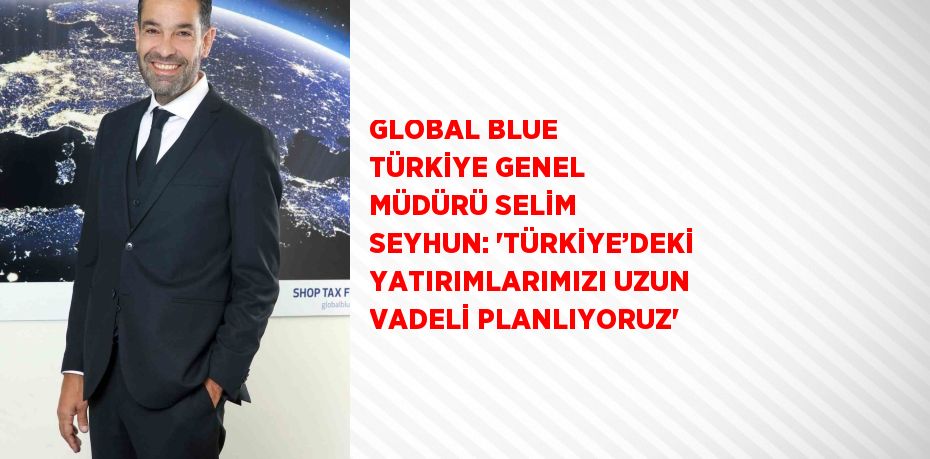 GLOBAL BLUE TÜRKİYE GENEL MÜDÜRÜ SELİM SEYHUN: 'TÜRKİYE’DEKİ YATIRIMLARIMIZI UZUN VADELİ PLANLIYORUZ'