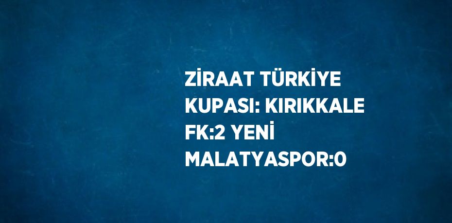 ZİRAAT TÜRKİYE KUPASI: KIRIKKALE FK:2 YENİ MALATYASPOR:0