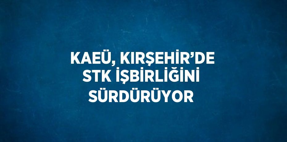 KAEÜ, KIRŞEHİR’DE STK İŞBİRLİĞİNİ SÜRDÜRÜYOR