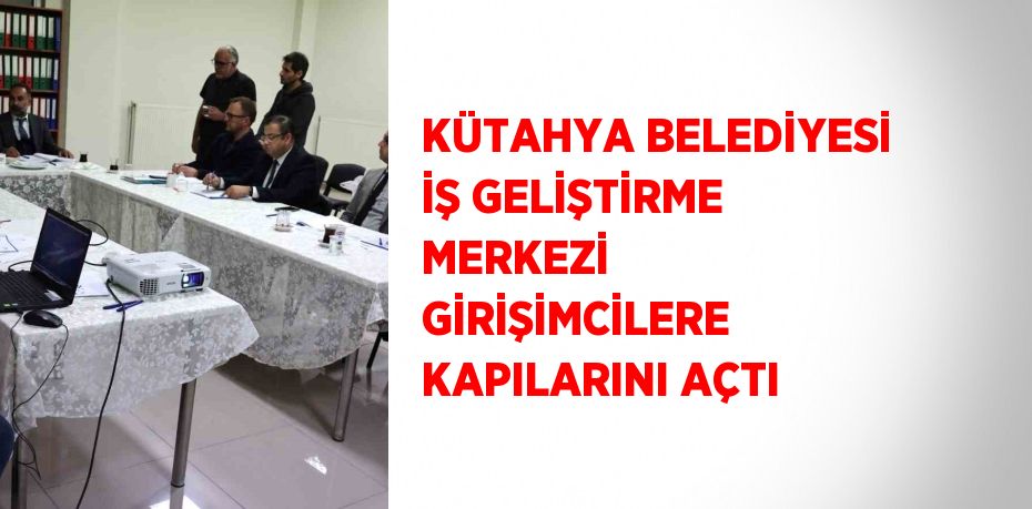 KÜTAHYA BELEDİYESİ İŞ GELİŞTİRME MERKEZİ GİRİŞİMCİLERE KAPILARINI AÇTI