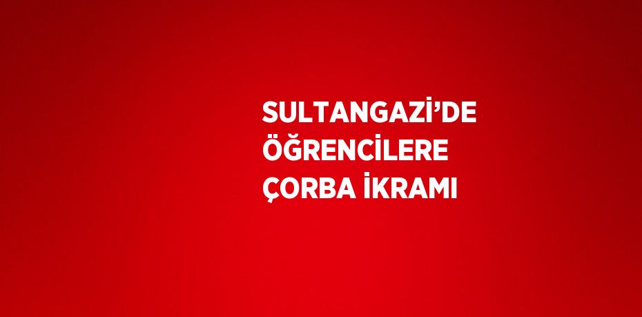 SULTANGAZİ’DE ÖĞRENCİLERE ÇORBA İKRAMI