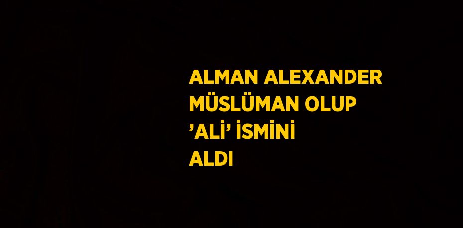 ALMAN ALEXANDER MÜSLÜMAN OLUP ’ALİ’ İSMİNİ ALDI