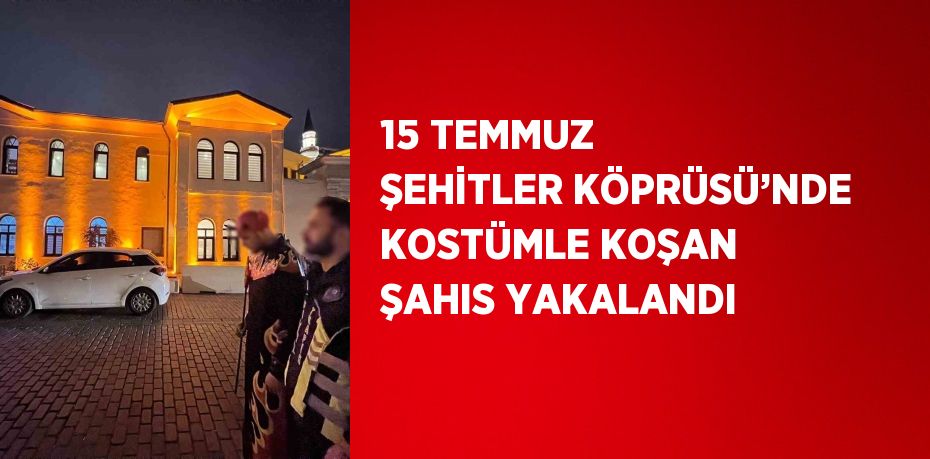 15 TEMMUZ ŞEHİTLER KÖPRÜSÜ’NDE KOSTÜMLE KOŞAN ŞAHIS YAKALANDI