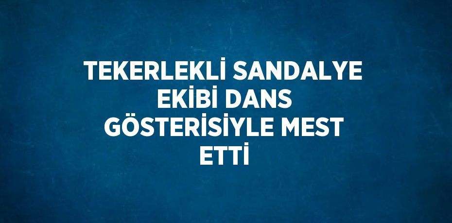 TEKERLEKLİ SANDALYE EKİBİ DANS GÖSTERİSİYLE MEST ETTİ