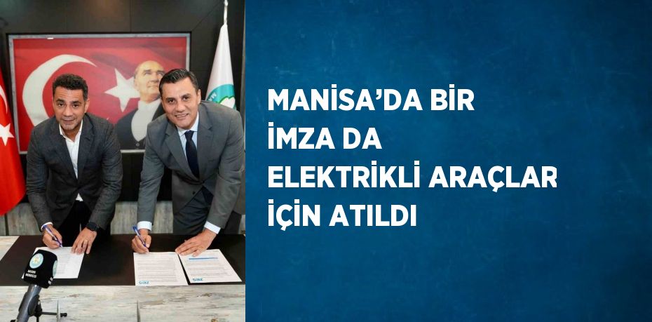 MANİSA’DA BİR İMZA DA ELEKTRİKLİ ARAÇLAR İÇİN ATILDI