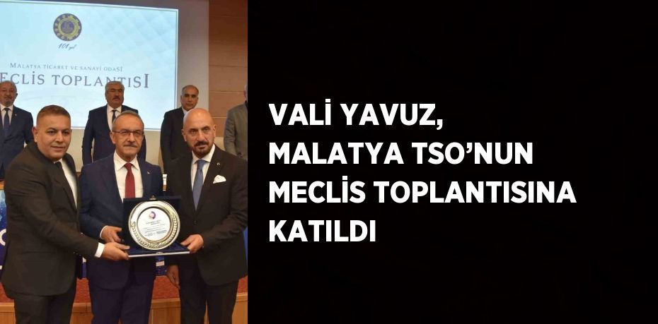 VALİ YAVUZ, MALATYA TSO’NUN MECLİS TOPLANTISINA KATILDI