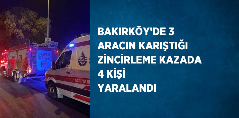 BAKIRKÖY’DE 3 ARACIN KARIŞTIĞI ZİNCİRLEME KAZADA 4 KİŞİ YARALANDI