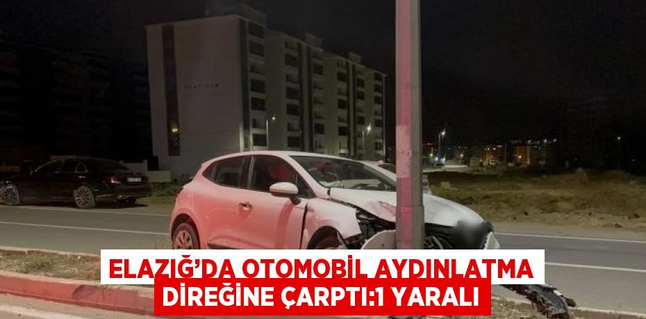 ELAZIĞ’DA OTOMOBİL AYDINLATMA DİREĞİNE ÇARPTI:1 YARALI