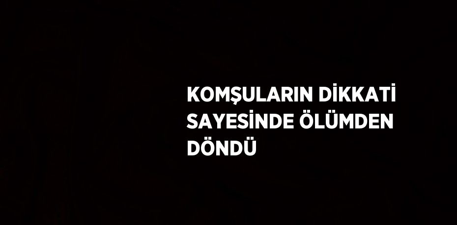 KOMŞULARIN DİKKATİ SAYESİNDE ÖLÜMDEN DÖNDÜ