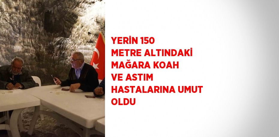 YERİN 150 METRE ALTINDAKİ MAĞARA KOAH VE ASTIM HASTALARINA UMUT OLDU